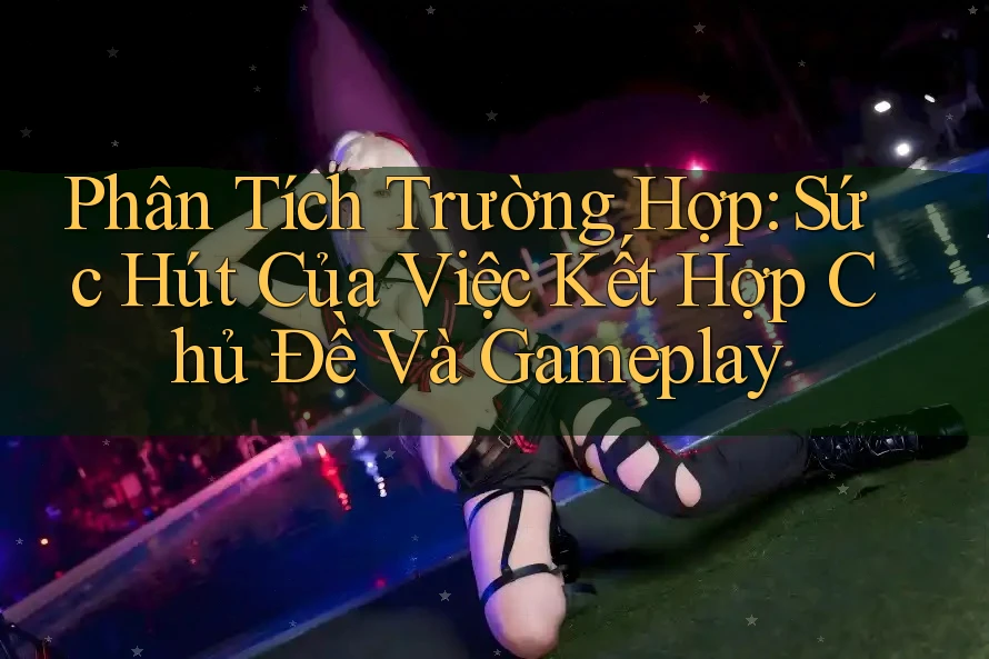 Phân Tích Trường Hợp: Sức Hút Của Việc Kết Hợp Chủ Đề Và Gameplay