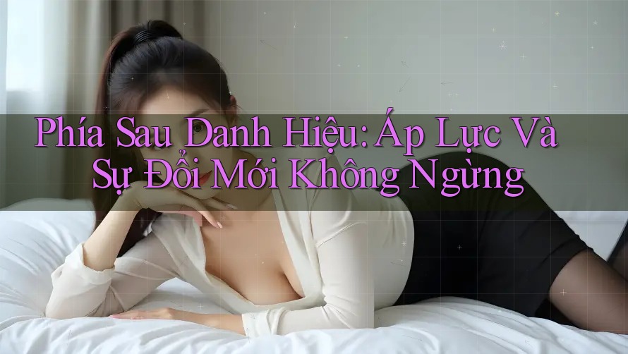 Phía Sau Danh Hiệu: Áp Lực Và Sự Đổi Mới Không Ngừng