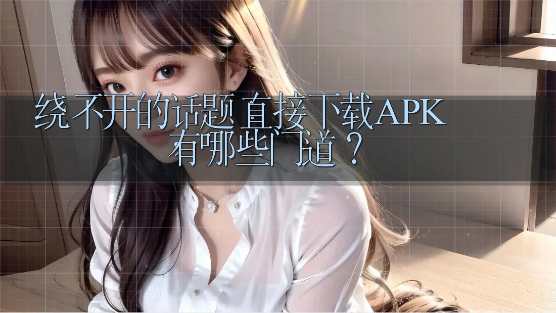 绕不开的话题:直接下载APK,有哪些门道? 绕不开的话题:直接下载APK,有哪些门道?