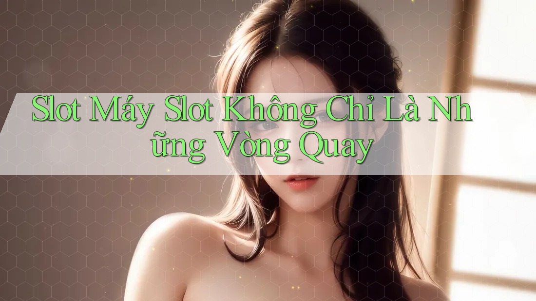 Slot Máy Slot Không Chỉ Là Những Vòng Quay