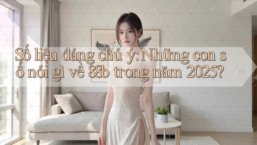Số liệu đáng chú ý: Những con số nói gì về 88b trong năm 2025?