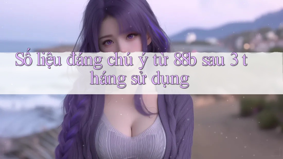 Số liệu đáng chú ý từ 88b sau 3 tháng sử dụng