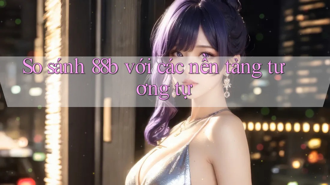 So sánh 88b với các nền tảng tương tự