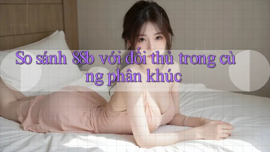 So sánh 88b với đối thủ trong cùng phân khúc