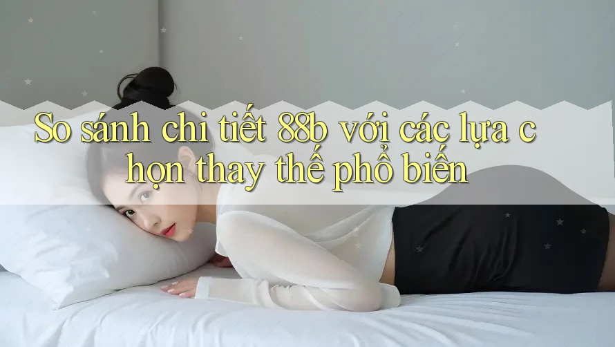 So sánh chi tiết 88b với các lựa chọn thay thế phổ biến
