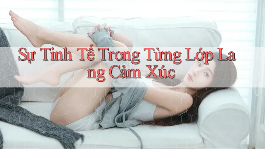Sự Tinh Tế Trong Từng Lớp Lang Cảm Xúc Sự Tinh Tế Trong Từng Lớp Lang Cảm Xúc