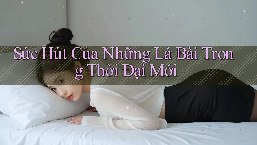 Sức Hút Của Những Lá Bài Trong Thời Đại Mới