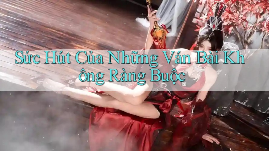 Sức Hút Của Những Ván Bài Không Ràng Buộc