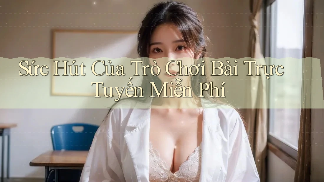 Sức Hút Của Trò Chơi Bài Trực Tuyến Miễn Phí