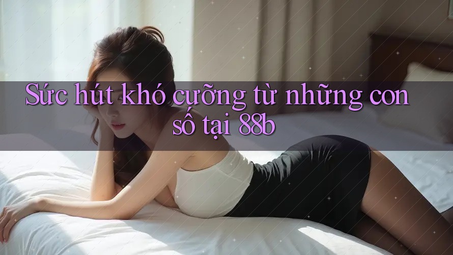 Sức hút khó cưỡng từ những con số tại 88b