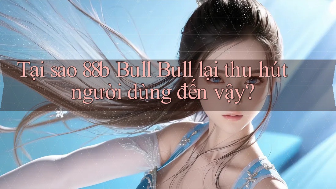 Tại sao 88b Bull Bull lại thu hút người dùng đến vậy?