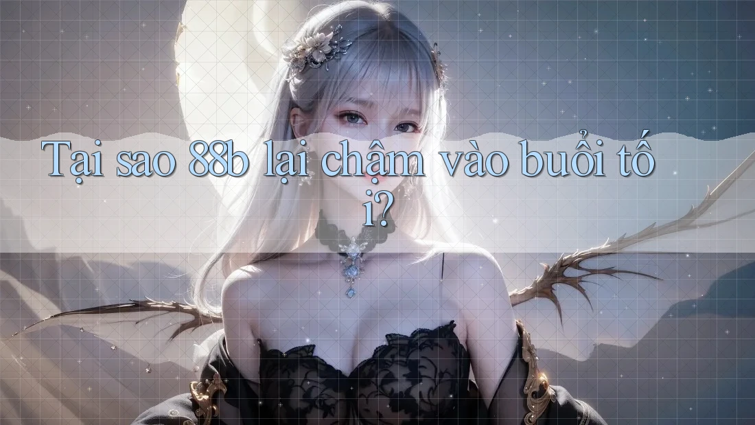 Tại sao 88b lại chậm vào buổi tối?