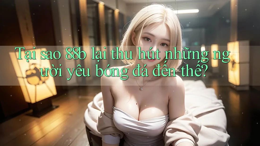 Tại sao 88b lại thu hút những người yêu bóng đá đến thế?