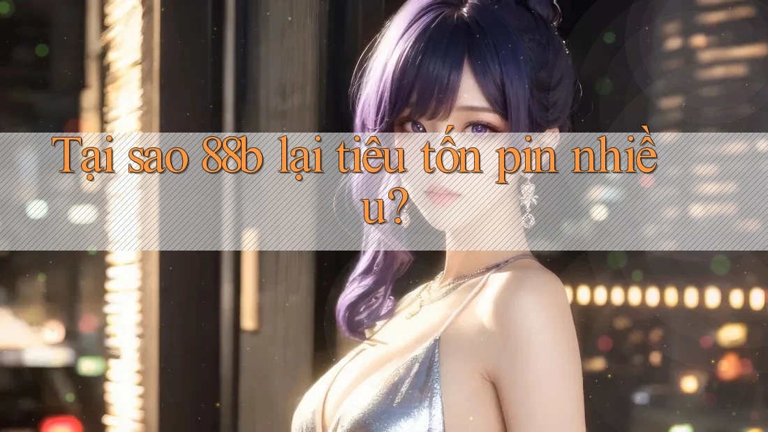 Tại sao 88b lại tiêu tốn pin nhiều?