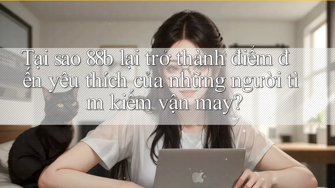 Tại sao 88b lại trở thành điểm đến yêu thích của những người tìm kiếm vận may?