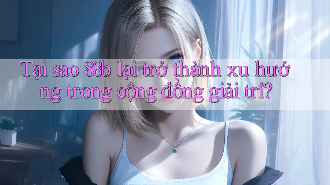 Tại sao 88b lại trở thành xu hướng trong cộng đồng giải trí?