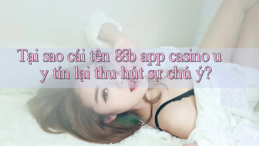 Tại sao cái tên 88b app casino uy tín lại thu hút sự chú ý?