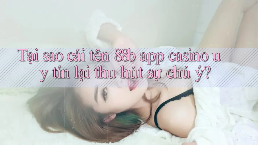Tại sao cái tên 88b app casino uy tín lại thu hút sự chú ý? Tại sao cái tên 88b app casino uy tín lại thu hút sự chú ý?