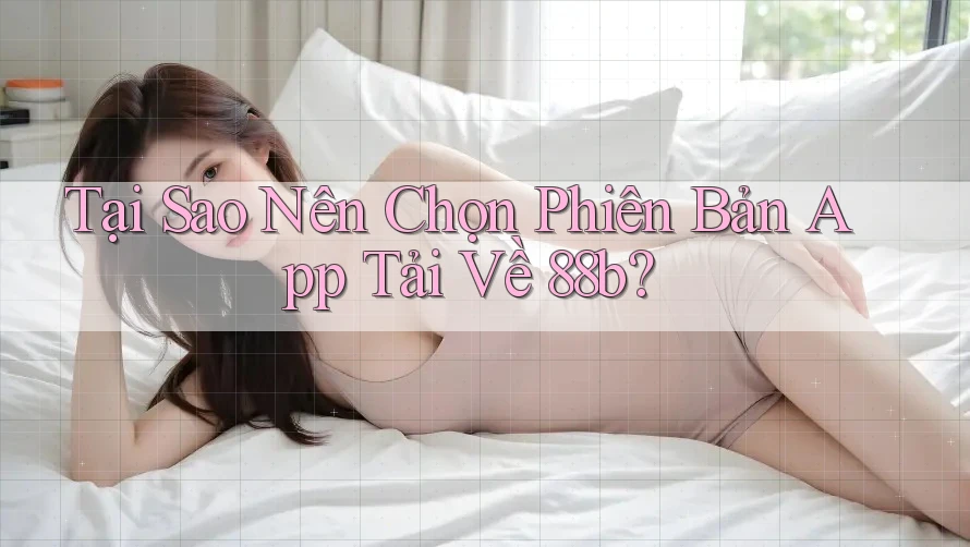 Tại Sao Nên Chọn Phiên Bản App Tải Về 88b? Tại Sao Nên Chọn Phiên Bản App Tải Về 88b?