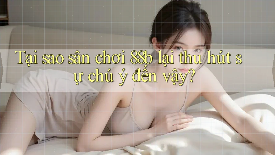 Tại sao sân chơi 88b lại thu hút sự chú ý đến vậy?