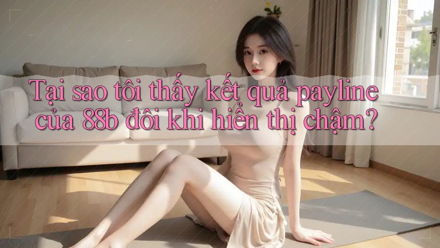 Tại sao tôi thấy kết quả payline của 88b đôi khi hiển thị chậm?