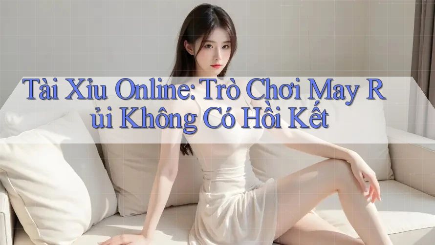 Tài Xỉu Online: Trò Chơi May Rủi Không Có Hồi Kết