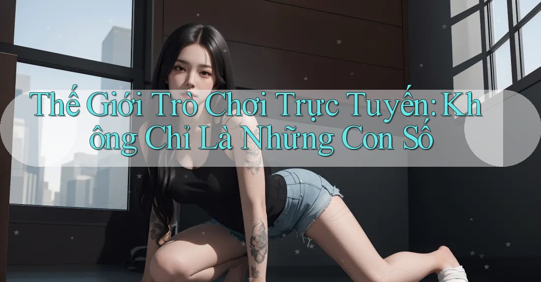 Thế Giới Trò Chơi Trực Tuyến: Không Chỉ Là Những Con Số
