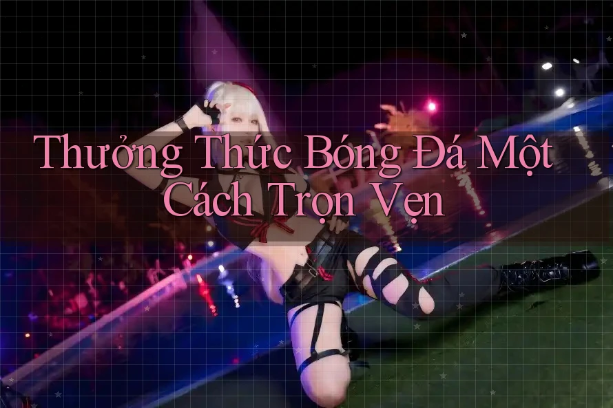 Thưởng Thức Bóng Đá Một Cách Trọn Vẹn