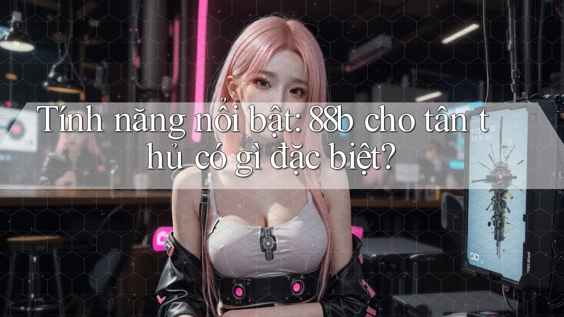 Tính năng nổi bật: 88b cho tân thủ có gì đặc biệt?