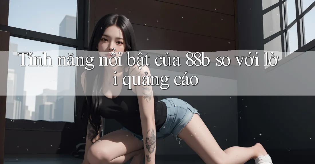 Tính năng nổi bật của 88b so với lời quảng cáo
