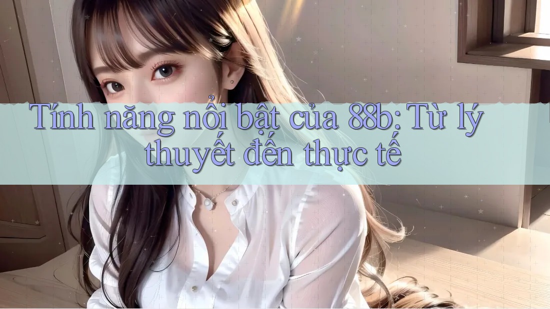 Tính năng nổi bật của 88b: Từ lý thuyết đến thực tế