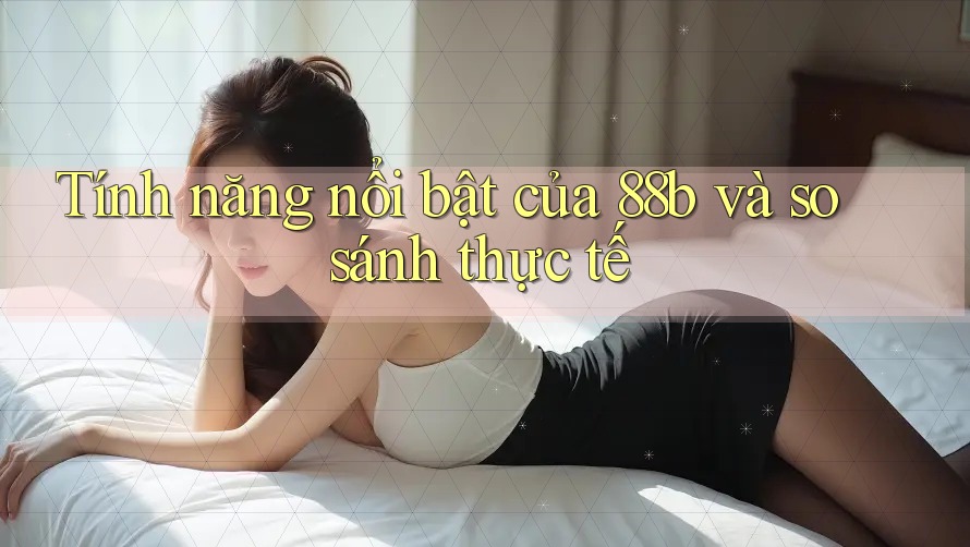 Tính năng nổi bật của 88b và so sánh thực tế