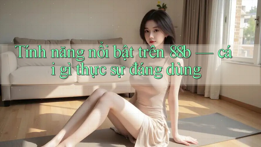 Tính năng nổi bật trên 88b — cái gì thực sự đáng dùng