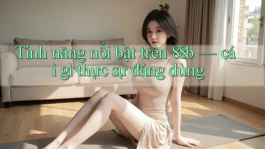 Tính năng nổi bật trên 88b — cái gì thực sự đáng dùng