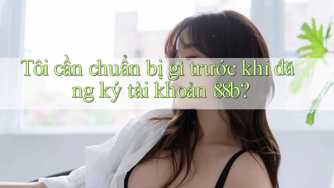 Tôi cần chuẩn bị gì trước khi đăng ký tài khoản 88b?