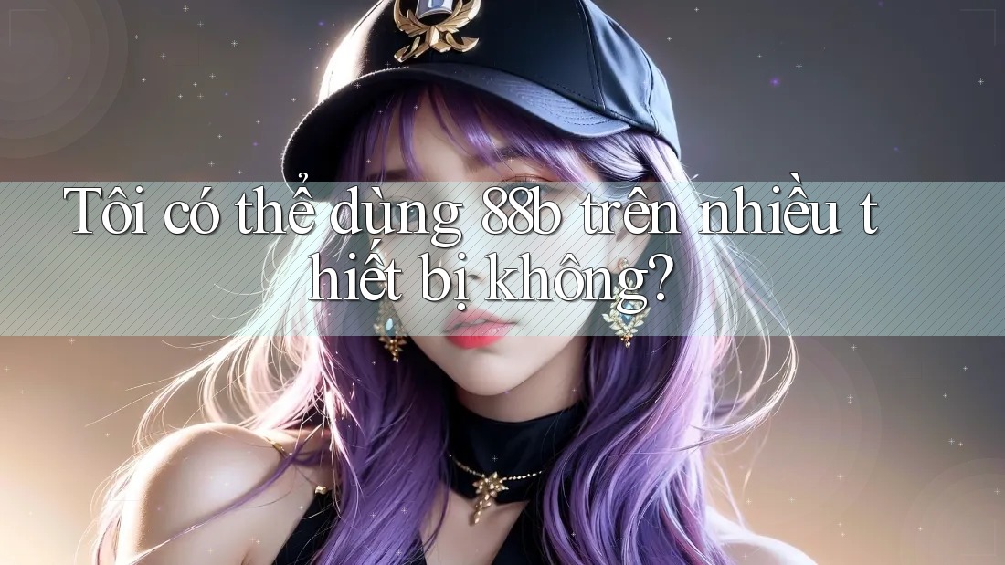 Tôi có thể dùng 88b trên nhiều thiết bị không?