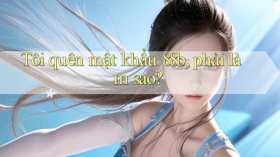 Tôi quên mật khẩu 88b, phải làm sao?