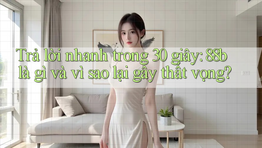 Trả lời nhanh trong 30 giây: 88b là gì và vì sao lại gây thất vọng? Trả lời nhanh trong 30 giây: 88b là gì và vì sao lại gây thất vọng?