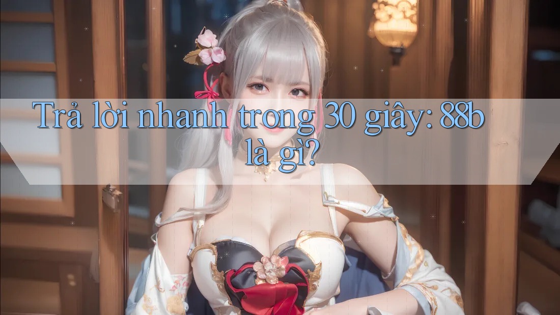 Trả lời nhanh trong 30 giây: 88b là gì?