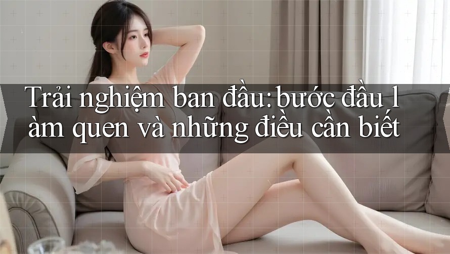 Trải nghiệm ban đầu: bước đầu làm quen và những điều cần biết