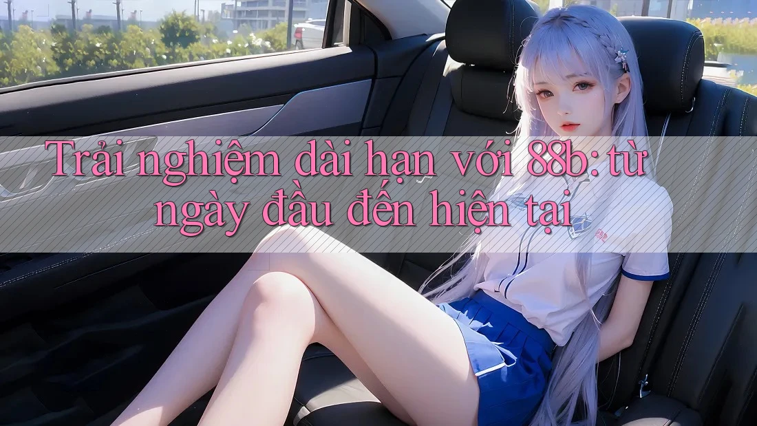 Trải nghiệm dài hạn với 88b: từ ngày đầu đến hiện tại
