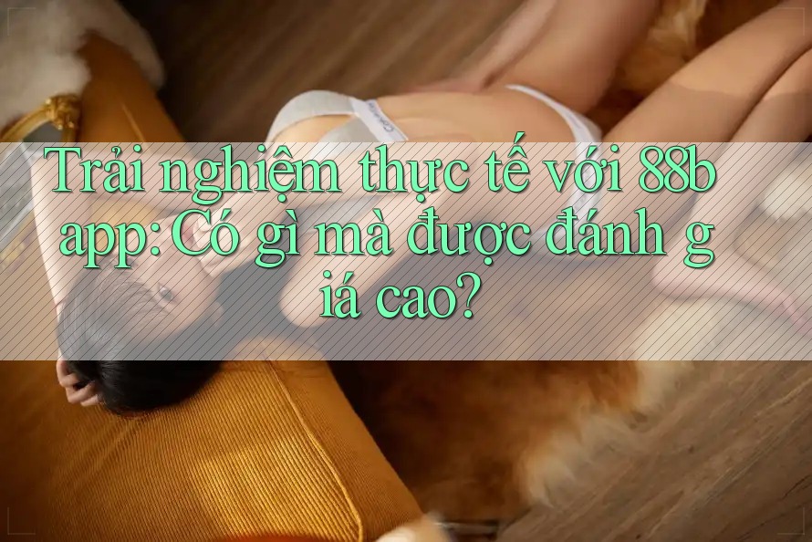 Trải nghiệm thực tế với 88b app: Có gì mà được đánh giá cao?