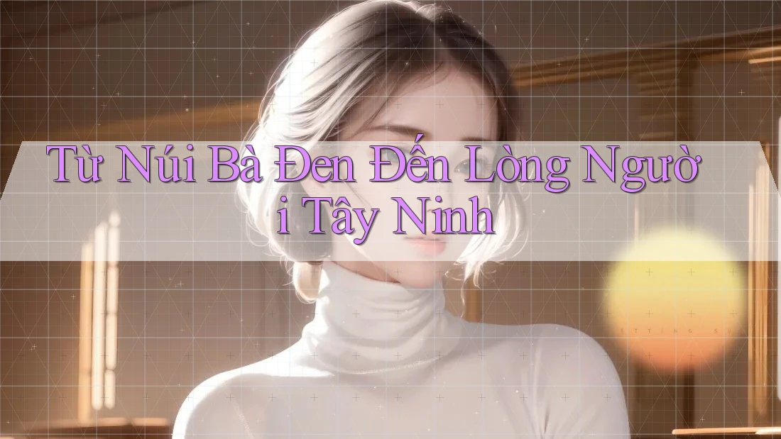 Từ Núi Bà Đen Đến Lòng Người Tây Ninh Từ Núi Bà Đen Đến Lòng Người Tây Ninh