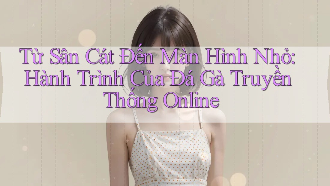 Từ Sân Cát Đến Màn Hình Nhỏ: Hành Trình Của Đá Gà Truyền Thống Online