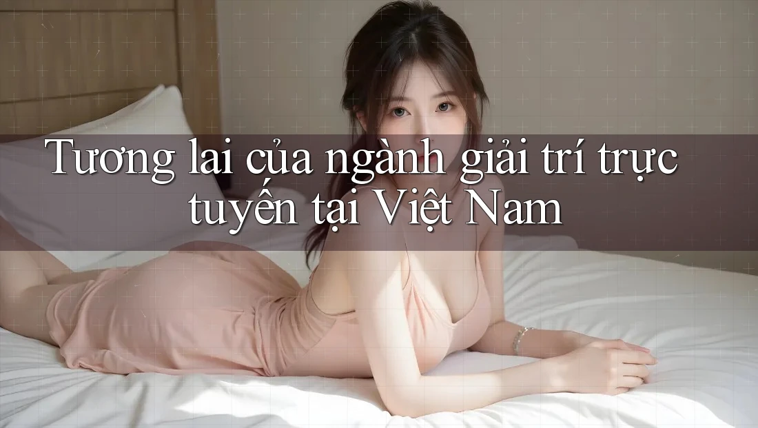 Tương lai của ngành giải trí trực tuyến tại Việt Nam