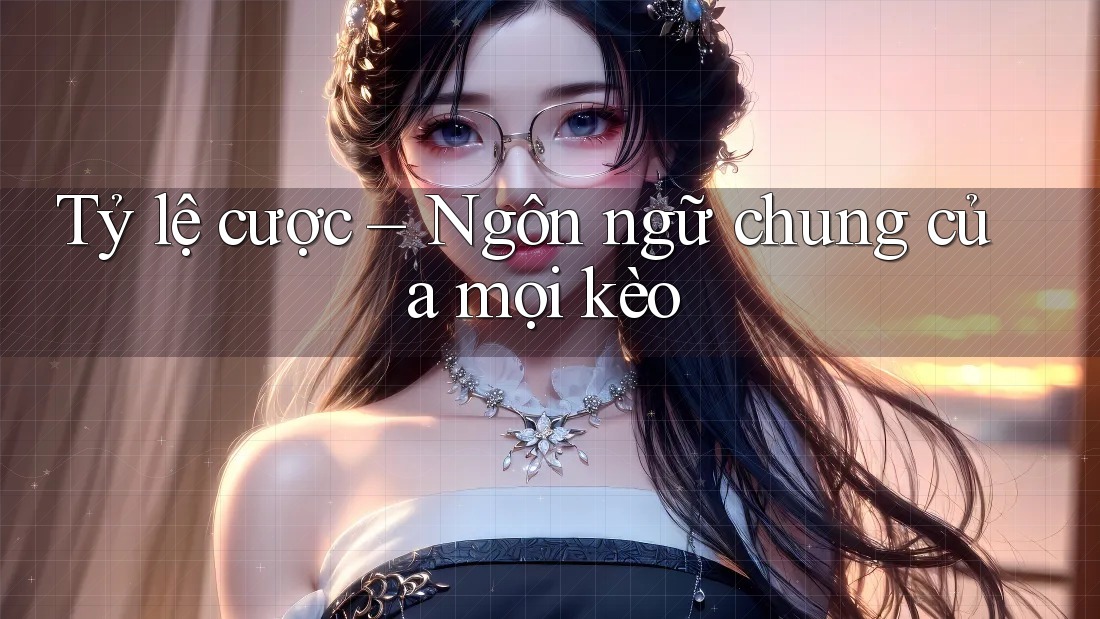 Tỷ lệ cược – Ngôn ngữ chung của mọi kèo