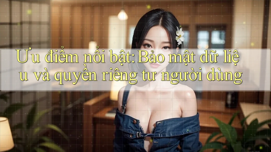 Ưu điểm nổi bật: Bảo mật dữ liệu và quyền riêng tư người dùng