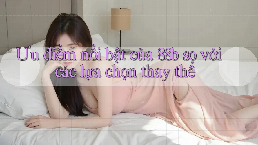 Ưu điểm nổi bật của 88b so với các lựa chọn thay thế