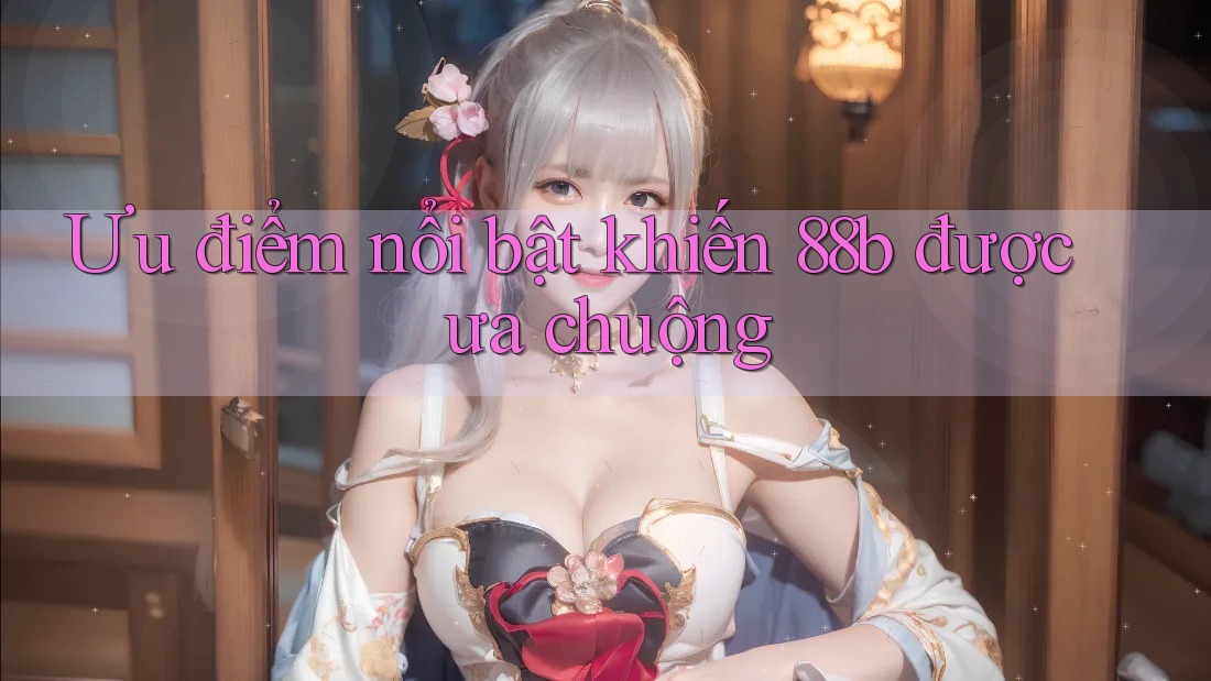 Ưu điểm nổi bật khiến 88b được ưa chuộng