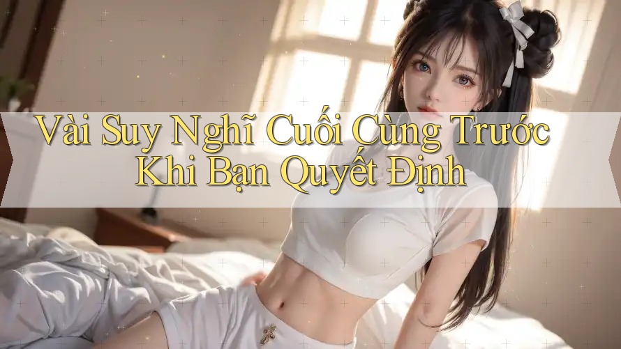 Vài Suy Nghĩ Cuối Cùng Trước Khi Bạn Quyết Định
